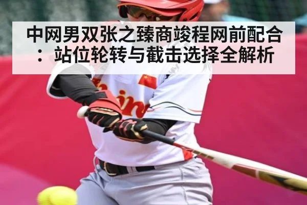 中网男双张之臻商竣程网前配合:站位轮转与截击选择全解析