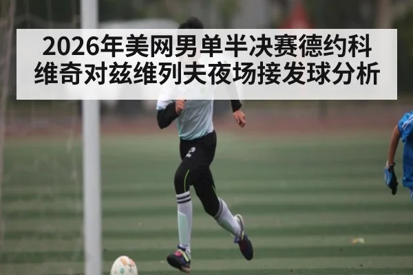 2026年美网男单半决赛德约科维奇对兹维列夫夜场接发球分析