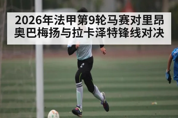 2026年法甲第9轮马赛对里昂奥巴梅扬与拉卡泽特锋线对决