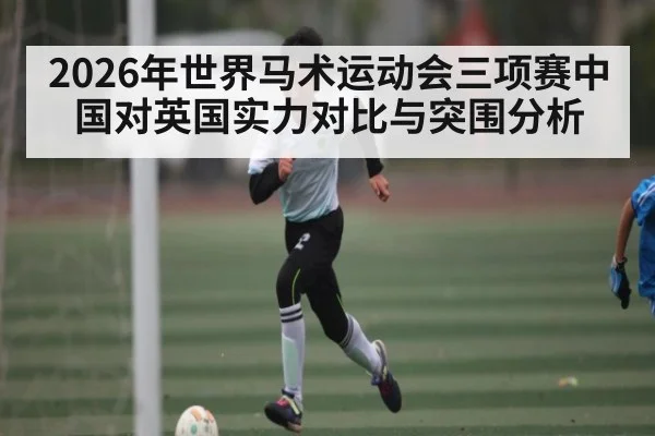 2026年世界马术运动会三项赛中国对英国实力对比与突围分析